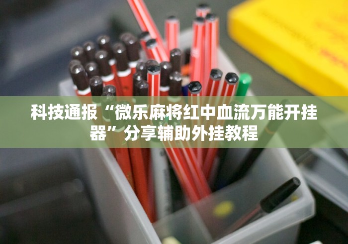 科技通报“微乐麻将红中血流万能开挂器	”分享辅助外挂教程