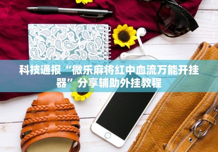 科技通报“微乐麻将红中血流万能开挂器”分享辅助外挂教程