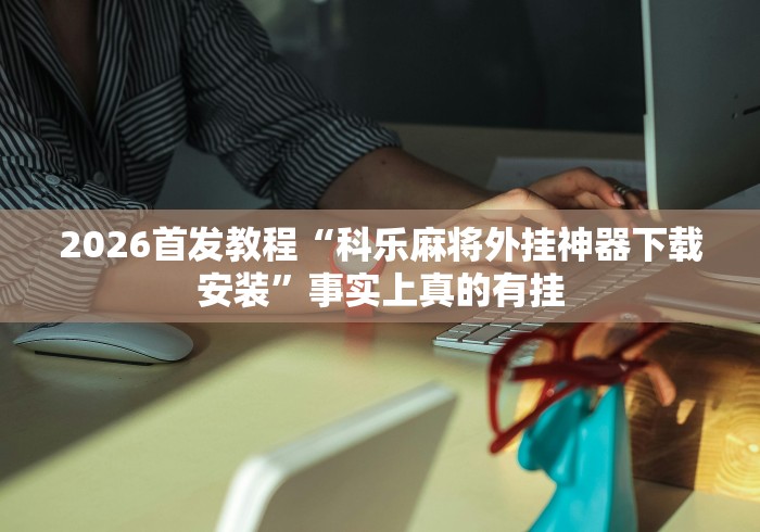 2026首发教程“科乐麻将外挂神器下载安装	”事实上真的有挂