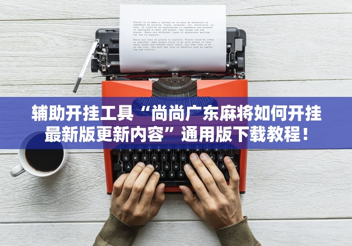 辅助开挂工具“尚尚广东麻将如何开挂最新版更新内容	”通用版下载教程！
