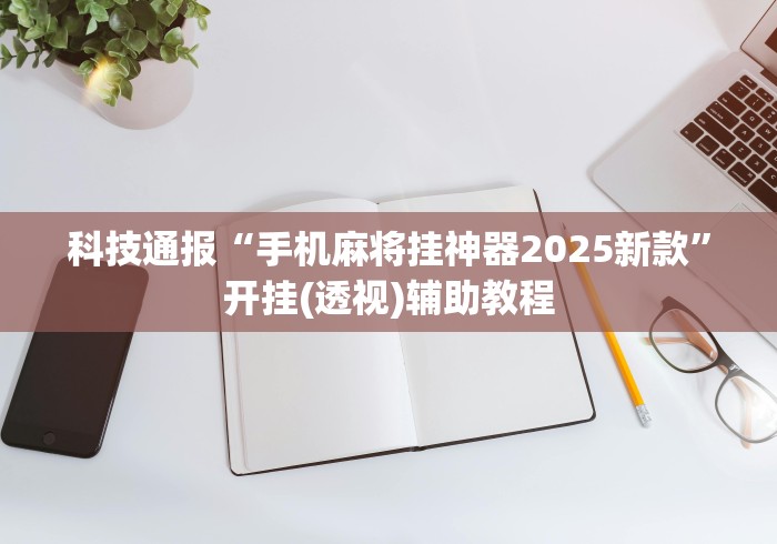 科技通报“手机麻将挂神器2025新款	”开挂(透视)辅助教程