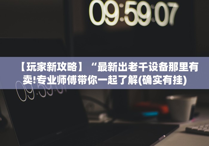【玩家新攻略】“最新出老千设备那里有卖!专业师傅带你一起了解(确实有挂) 【玩家新攻略】“最新出老千设备那里有卖!专业师傅带你一起了解(确实有挂)