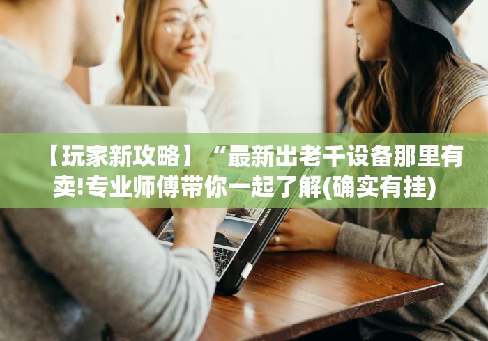 【玩家新攻略】“最新出老千设备那里有卖!专业师傅带你一起了解(确实有挂) 【玩家新攻略】“最新出老千设备那里有卖!专业师傅带你一起了解(确实有挂)