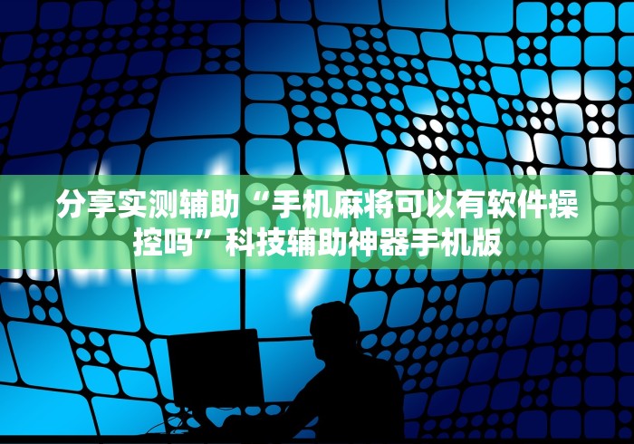 分享实测辅助“手机麻将可以有软件操控吗”科技辅助神器手机版