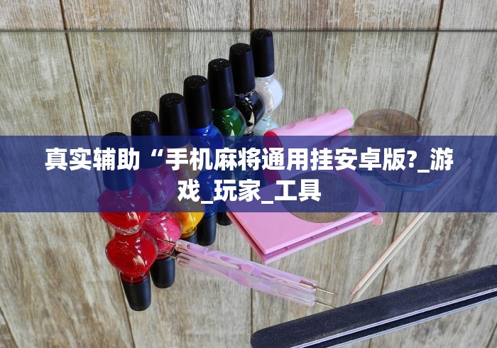 真实辅助“手机麻将通用挂安卓版?_游戏_玩家_工具 真实辅助“手机麻将通用挂安卓版?_游戏_玩家_工具