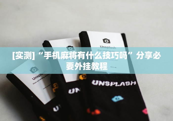 [实测]“手机麻将有什么技巧吗	”分享必要外挂教程