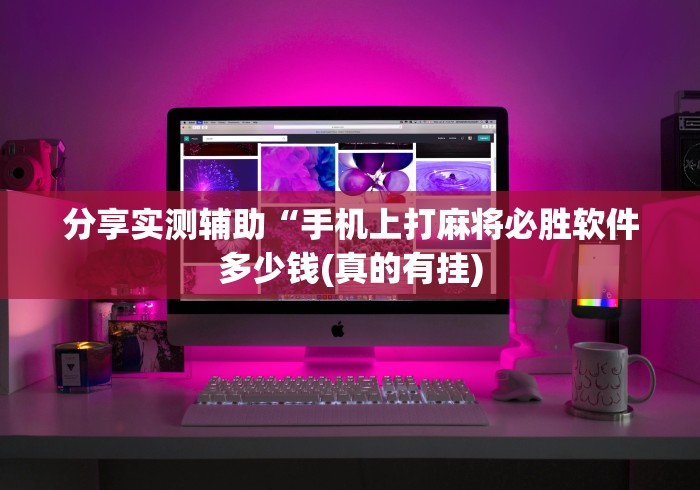 分享实测辅助“手机上打麻将必胜软件多少钱(真的有挂) 分享实测辅助“手机上打麻将必胜软件多少钱(真的有挂)