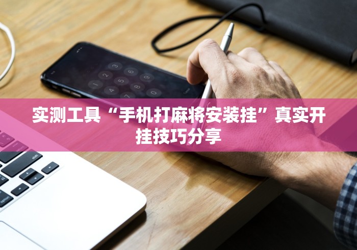 实测工具“手机打麻将安装挂	”真实开挂技巧分享