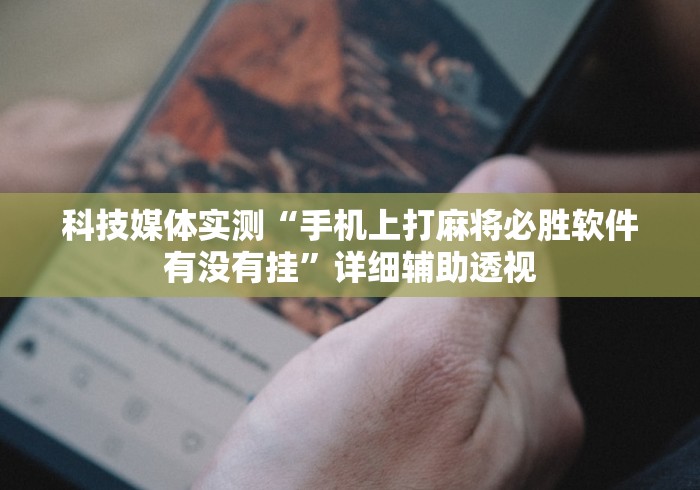 科技媒体实测“手机上打麻将必胜软件有没有挂”详细辅助透视