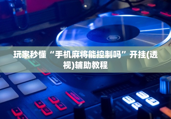 玩家秒懂“手机麻将能控制吗	”开挂(透视)辅助教程