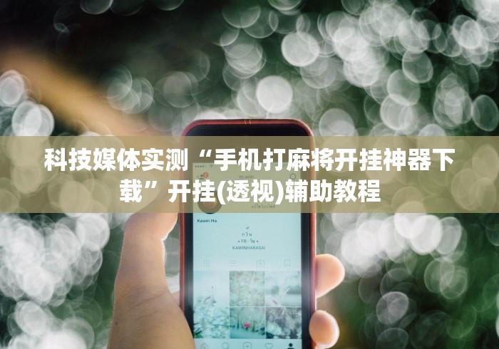 科技媒体实测“手机打麻将开挂神器下载”开挂(透视)辅助教程