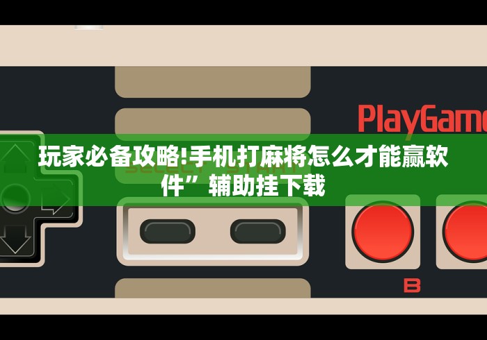玩家必备攻略!手机打麻将怎么才能赢软件”辅助挂下载