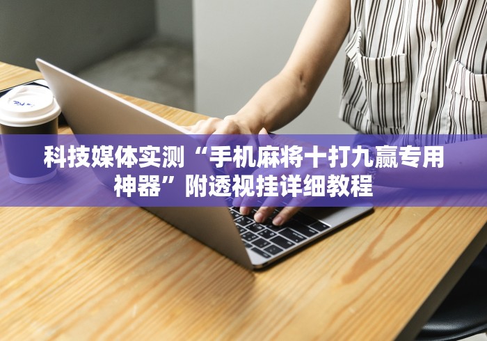 科技媒体实测“手机麻将十打九赢专用神器”附透视挂详细教程