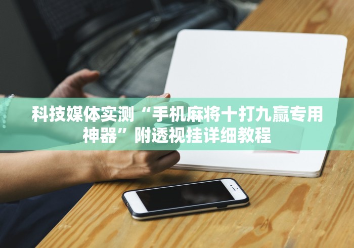 科技媒体实测“手机麻将十打九赢专用神器”附透视挂详细教程