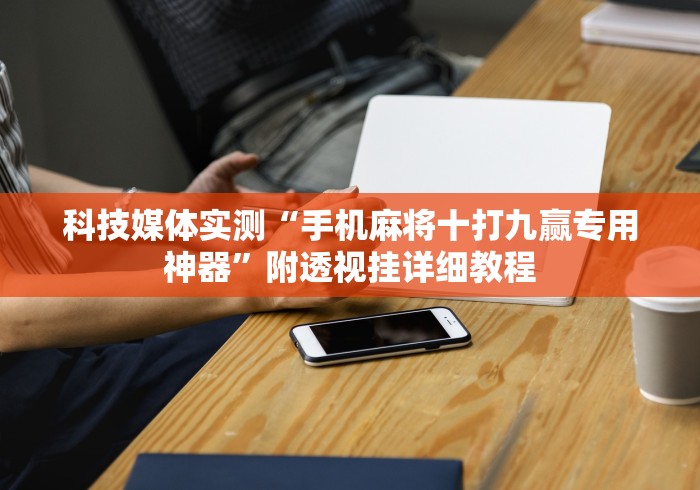 科技媒体实测“手机麻将十打九赢专用神器”附透视挂详细教程