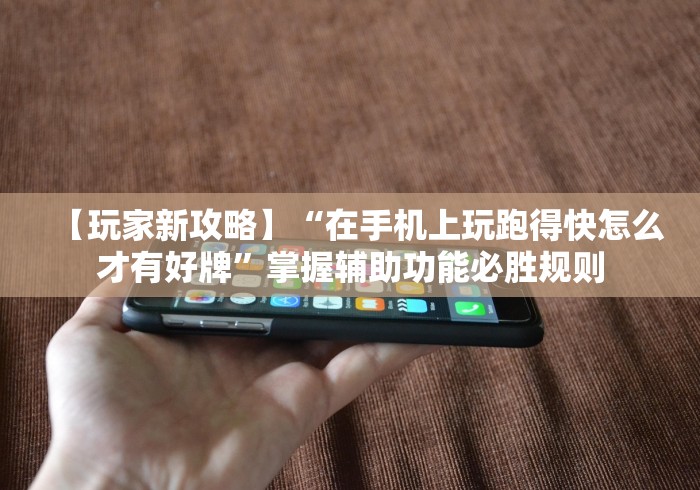【玩家新攻略】“在手机上玩跑得快怎么才有好牌”掌握辅助功能必胜规则