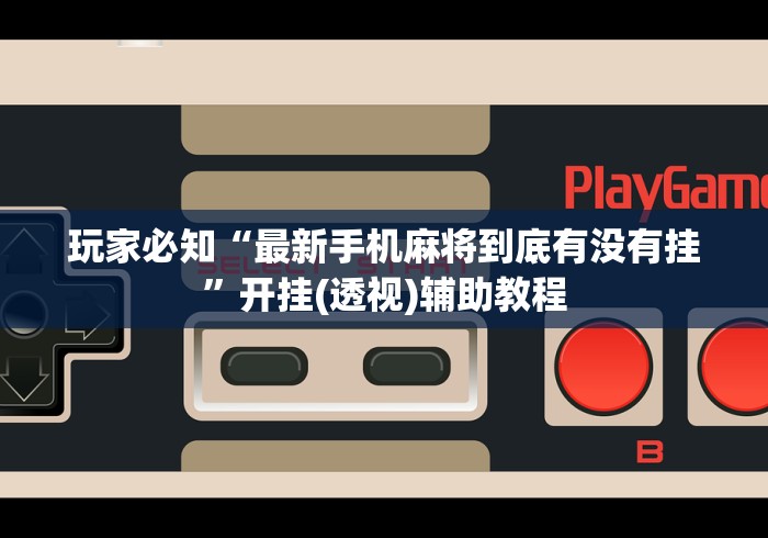 玩家必知“最新手机麻将到底有没有挂	”开挂(透视)辅助教程