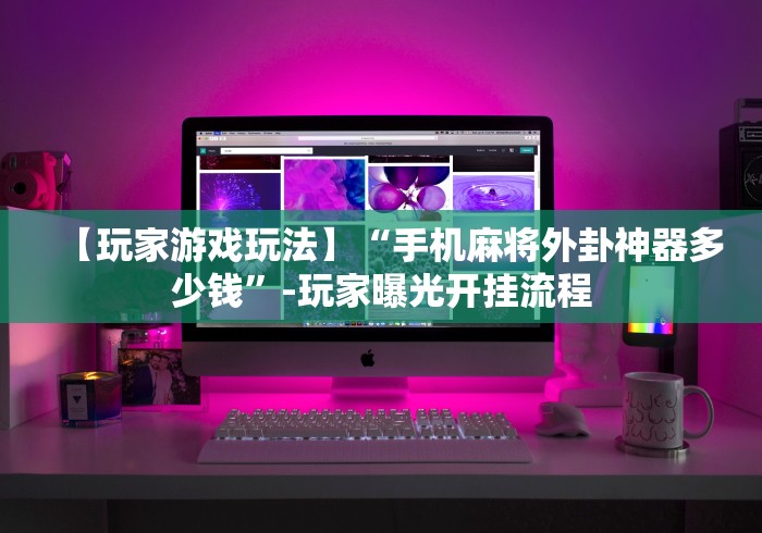 【玩家游戏玩法】“手机麻将外卦神器多少钱”-玩家曝光开挂流程
