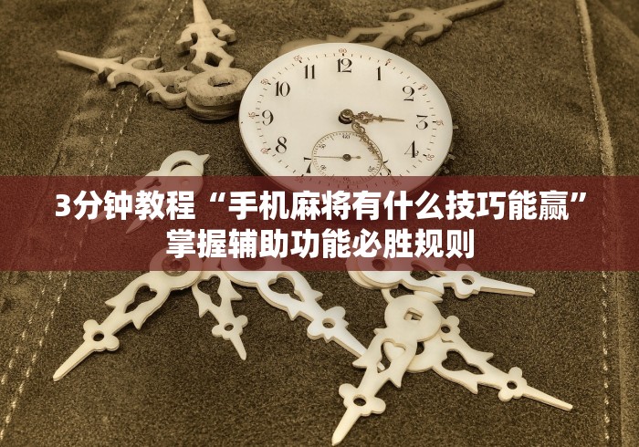3分钟教程“手机麻将有什么技巧能赢	”掌握辅助功能必胜规则