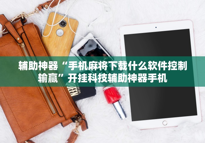 辅助神器“手机麻将下载什么软件控制输赢”开挂科技辅助神器手机