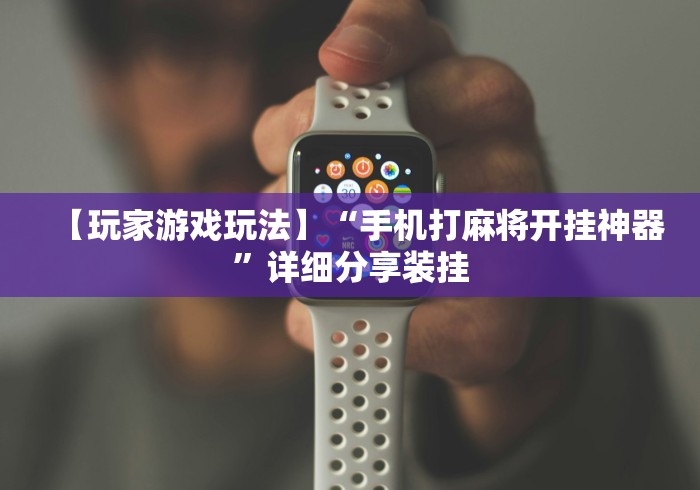 【玩家游戏玩法】“手机打麻将开挂神器”详细分享装挂