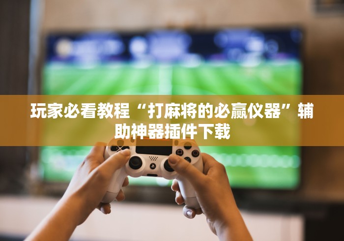 玩家必看教程“打麻将的必赢仪器	”辅助神器插件下载