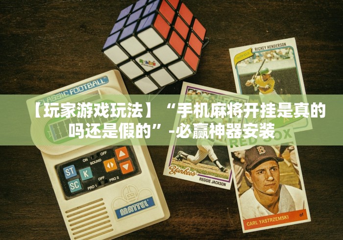 【玩家游戏玩法】“手机麻将开挂是真的吗还是假的”-必赢神器安装