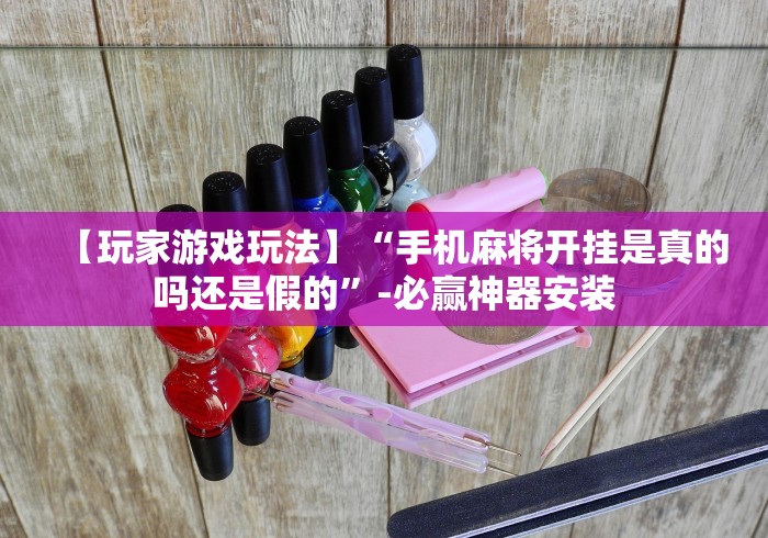 【玩家游戏玩法】“手机麻将开挂是真的吗还是假的	”-必赢神器安装