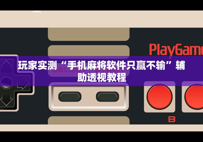 玩家实测“手机麻将软件只赢不输	”辅助透视教程