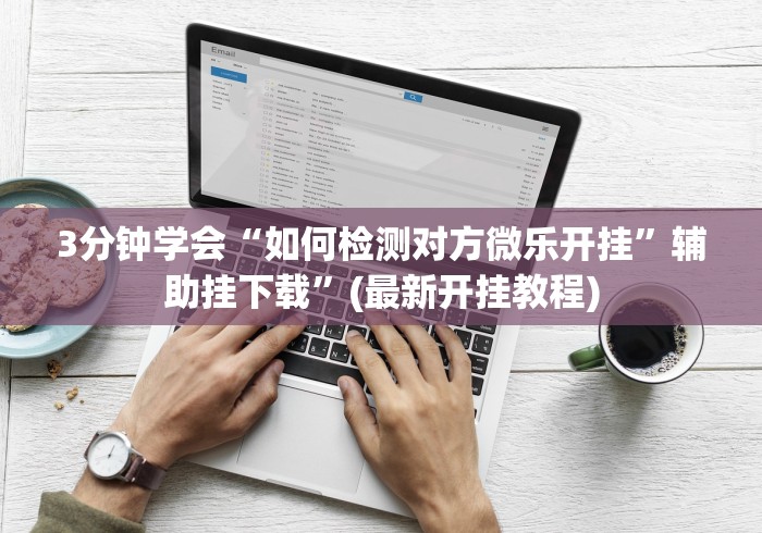 3分钟学会“如何检测对方微乐开挂”辅助挂下载	”(最新开挂教程)