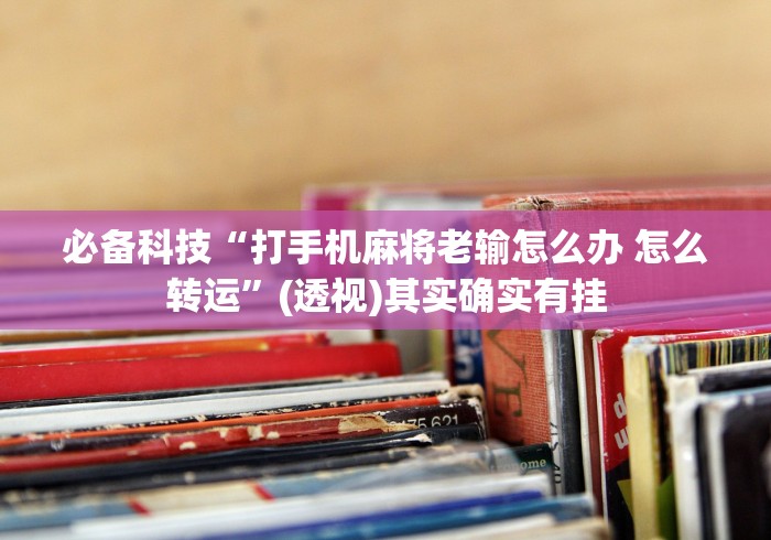 必备科技“打手机麻将老输怎么办 怎么转运”(透视)其实确实有挂