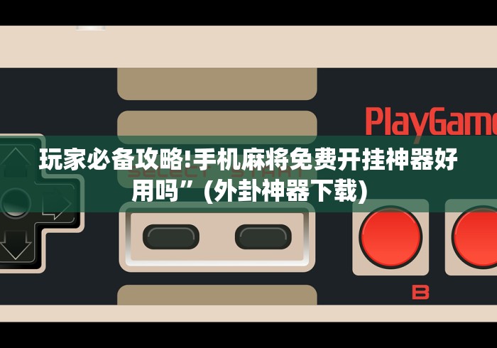 玩家必备攻略!手机麻将免费开挂神器好用吗”(外卦神器下载)