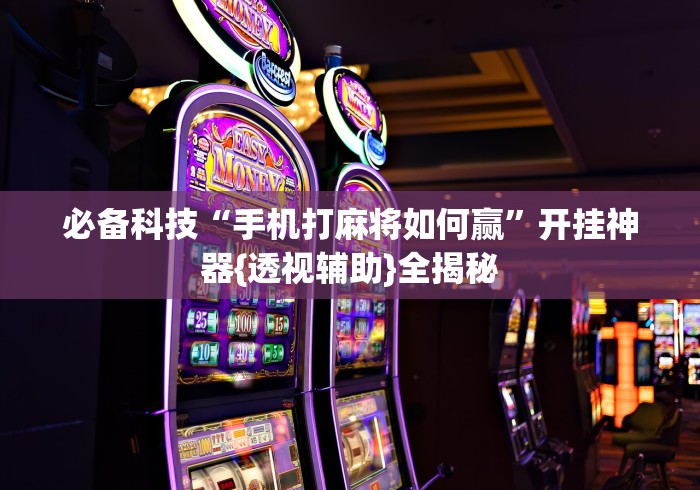 必备科技“手机打麻将如何赢”开挂神器{透视辅助}全揭秘