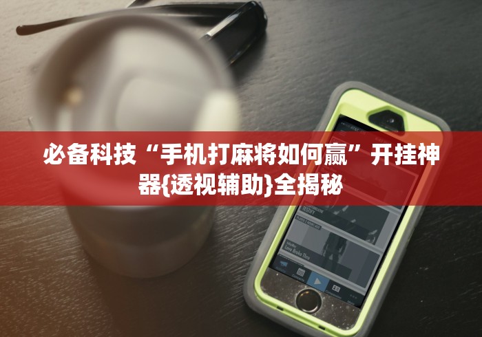 必备科技“手机打麻将如何赢	”开挂神器{透视辅助}全揭秘