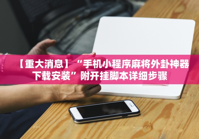 【重大消息】“手机小程序麻将外卦神器下载安装	”附开挂脚本详细步骤