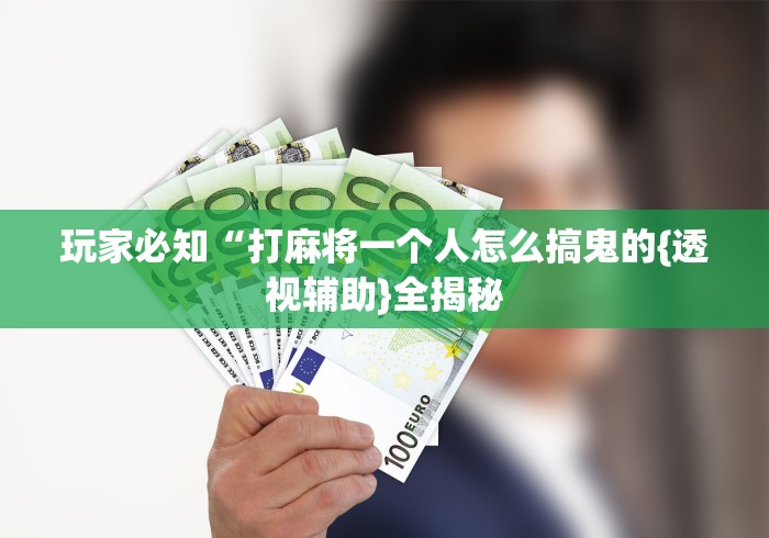玩家必知“打麻将一个人怎么搞鬼的{透视辅助}全揭秘 玩家必知“打麻将一个人怎么搞鬼的{透视辅助}全揭秘