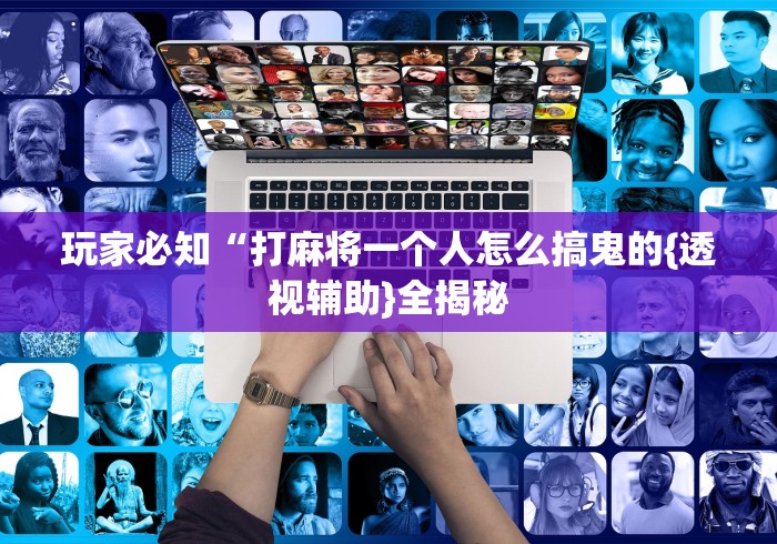 玩家必知“打麻将一个人怎么搞鬼的{透视辅助}全揭秘 玩家必知“打麻将一个人怎么搞鬼的{透视辅助}全揭秘