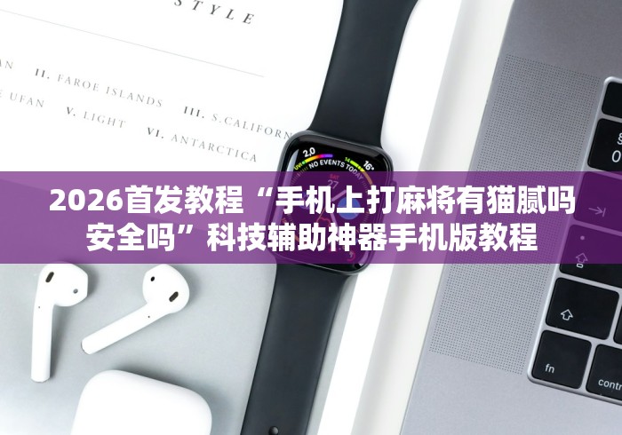 2026首发教程“手机上打麻将有猫腻吗安全吗”科技辅助神器手机版教程