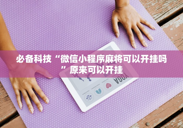 必备科技“微信小程序麻将可以开挂吗	”原来可以开挂