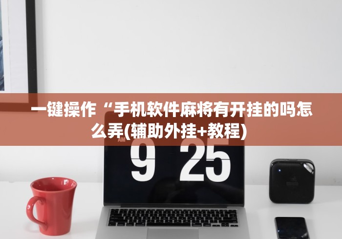 一键操作“手机软件麻将有开挂的吗怎么弄(辅助外挂+教程) 
