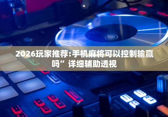 2026玩家推荐:手机麻将可以控制输赢吗”详细辅助透视