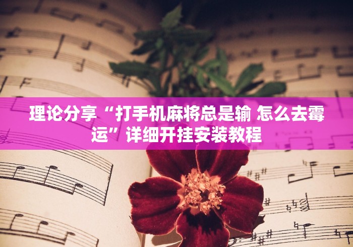 理论分享“打手机麻将总是输 怎么去霉运”详细开挂安装教程