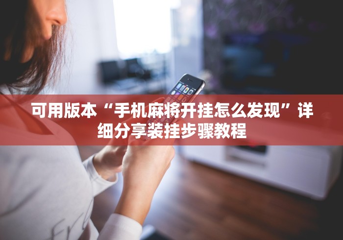 可用版本“手机麻将开挂怎么发现”详细分享装挂步骤教程