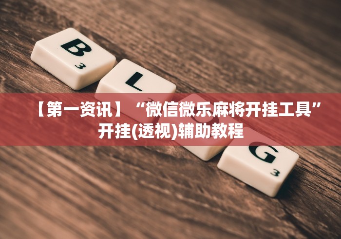 【第一资讯】“微信微乐麻将开挂工具”开挂(透视)辅助教程