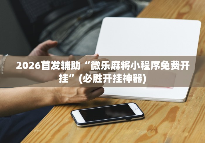 2026首发辅助“微乐麻将小程序免费开挂”(必胜开挂神器)