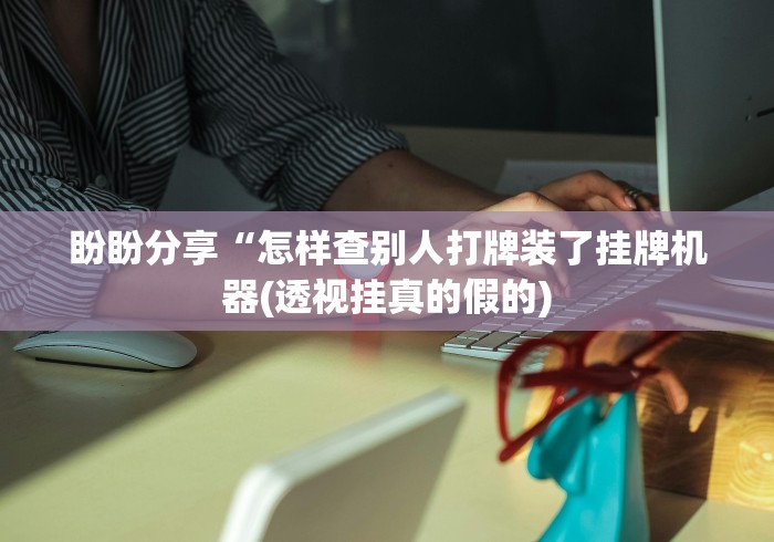 盼盼分享“怎样查别人打牌装了挂牌机器(透视挂真的假的)