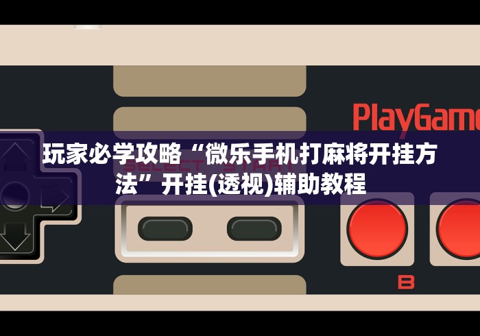 玩家必学攻略“微乐手机打麻将开挂方法”开挂(透视)辅助教程