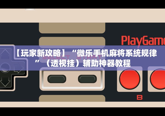 【玩家新攻略】“微乐手机麻将系统规律”（透视挂）辅助神器教程