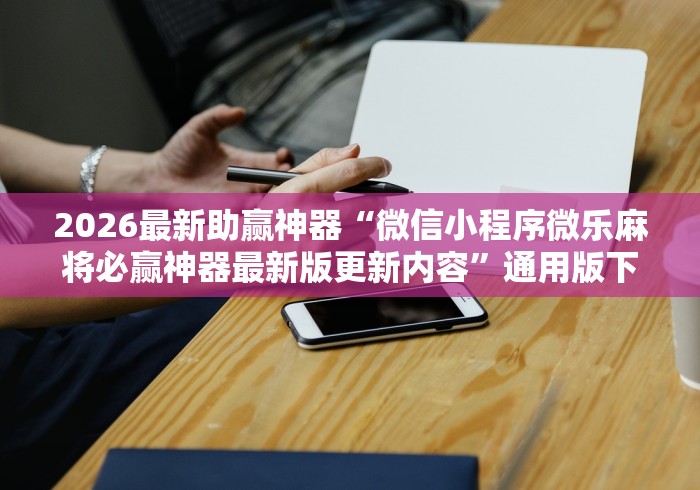2026最新助赢神器“微信小程序微乐麻将必赢神器最新版更新内容	”通用版下载教程！