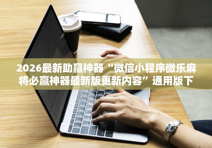 2026最新助赢神器“微信小程序微乐麻将必赢神器最新版更新内容”通用版下载教程！